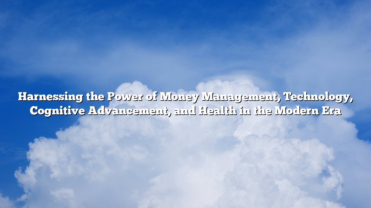 Harnessing the Power of Money Management, Technology, Cognitive Advancement, and Health in the Modern Era