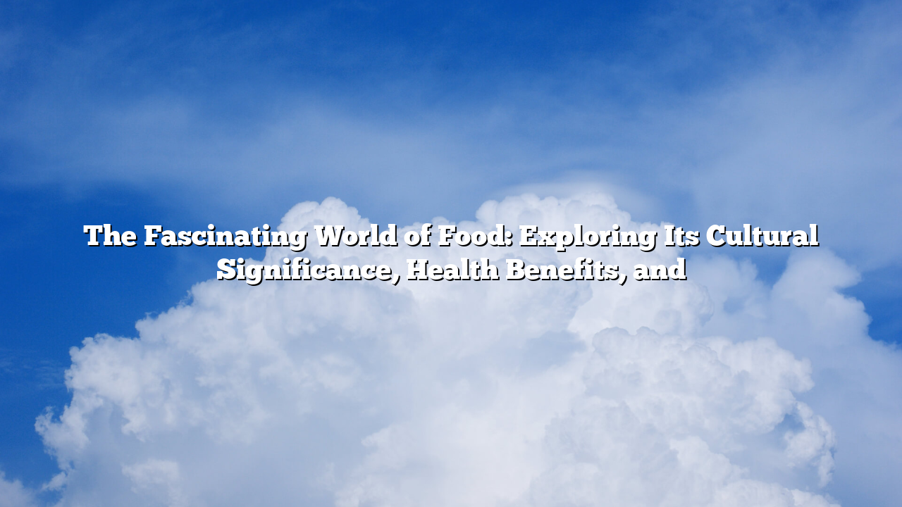 The Fascinating World of Food: Exploring Its Cultural Significance, Health Benefits, and