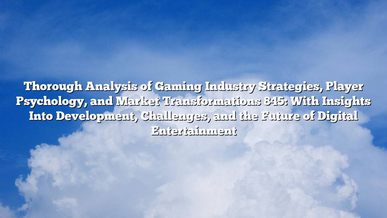 Thorough Analysis of Gaming Industry Strategies, Player Psychology, and Market Transformations 845: With Insights Into Development, Challenges, and the Future of Digital Entertainment