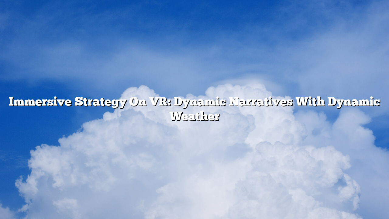 Immersive Strategy On VR: Dynamic Narratives With Dynamic Weather
