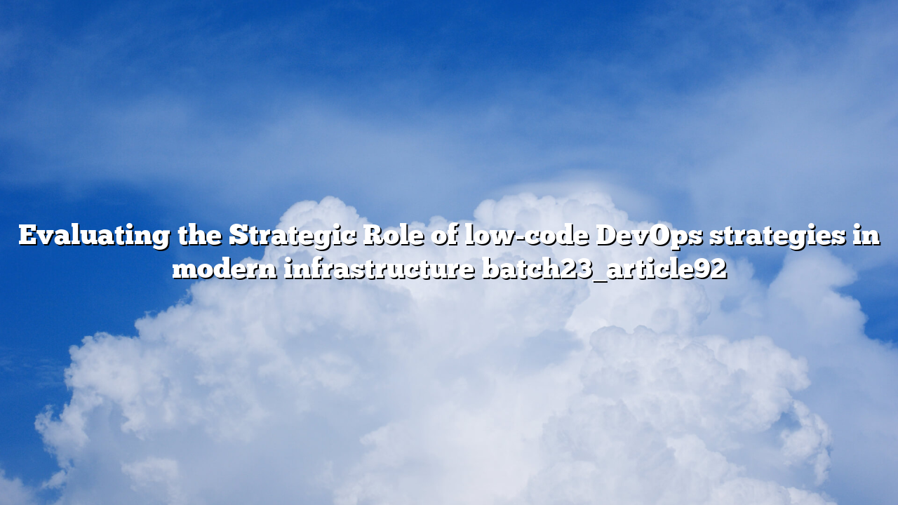 Evaluating the Strategic Role of low-code DevOps strategies in modern infrastructure batch23_article92