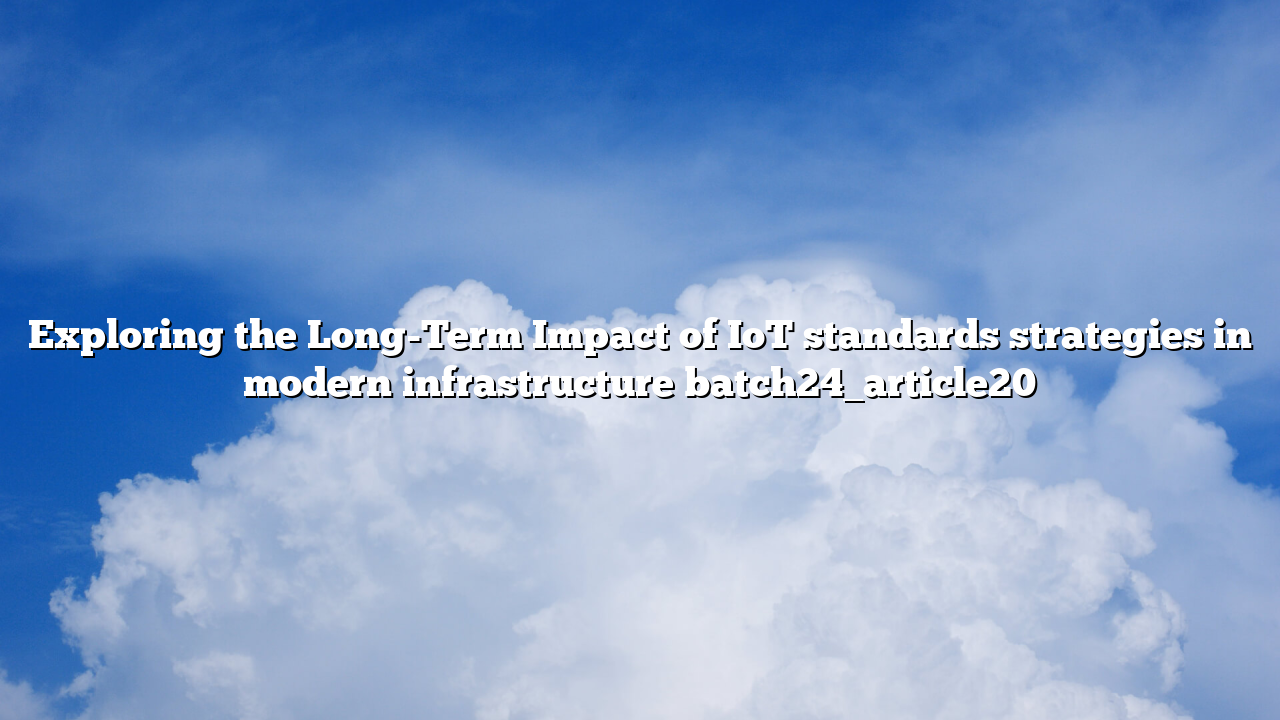 Exploring the Long-Term Impact of IoT standards strategies in modern infrastructure batch24_article20