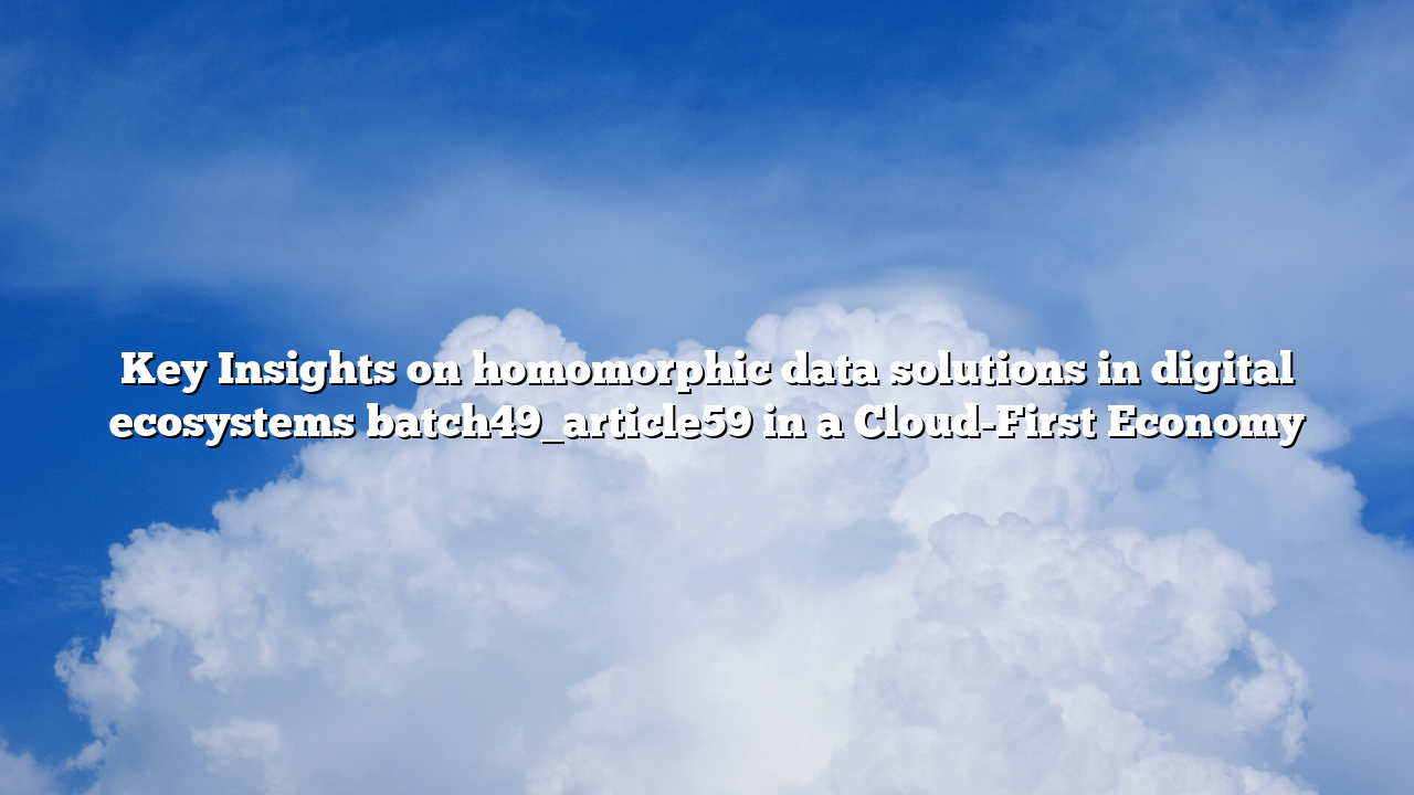 Key Insights on homomorphic data solutions in digital ecosystems batch49_article59 in a Cloud-First Economy