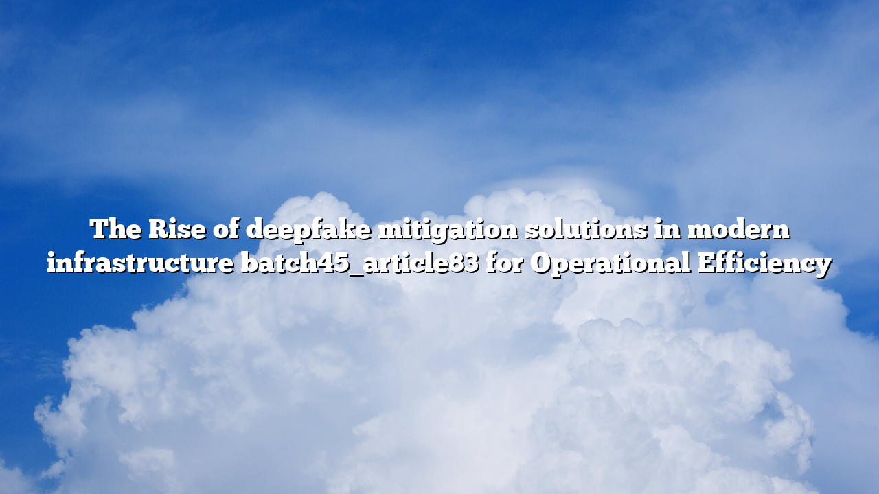 The Rise of deepfake mitigation solutions in modern infrastructure batch45_article83 for Operational Efficiency
