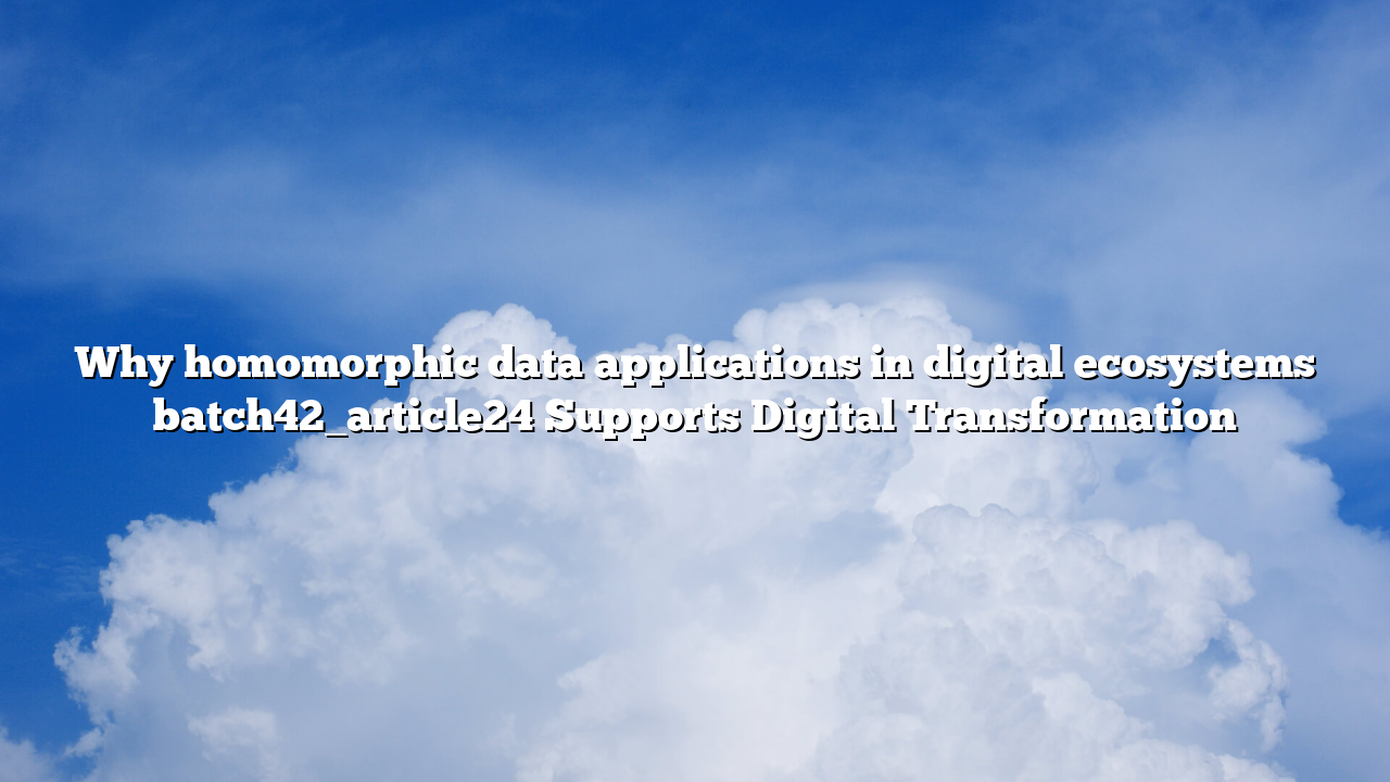 Why homomorphic data applications in digital ecosystems batch42_article24 Supports Digital Transformation