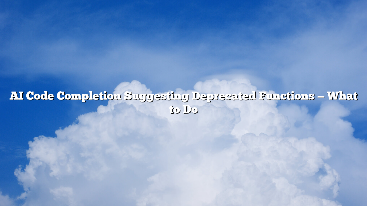 AI Code Completion Suggesting Deprecated Functions — What to Do