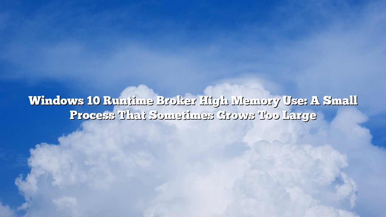 Windows 10 Runtime Broker High Memory Use: A Small Process That Sometimes Grows Too Large